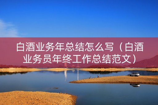 白酒业务年总结怎么写（白酒业务员年终工作总结范文）