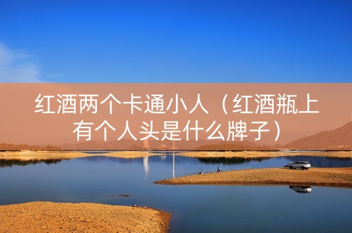 红酒两个卡通小人（红酒瓶上有个人头是什么牌子）