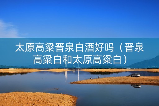 太原高粱晋泉白酒好吗（晋泉高粱白和太原高粱白）