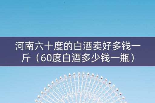 河南六十度的白酒卖好多钱一斤（60度白酒多少钱一瓶）