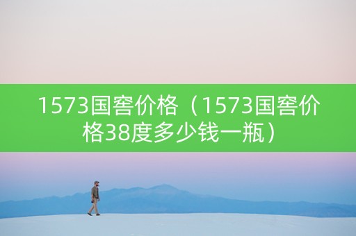 1573国窖价格（1573国窖价格38度多少钱一瓶）