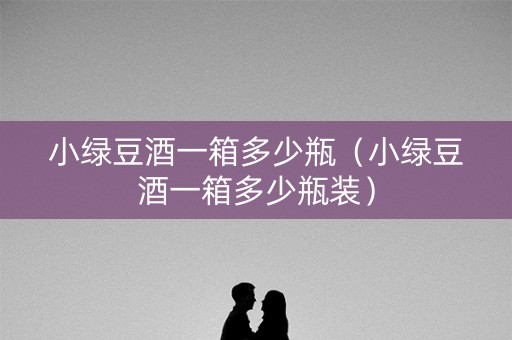 小绿豆酒一箱多少瓶（小绿豆酒一箱多少瓶装）