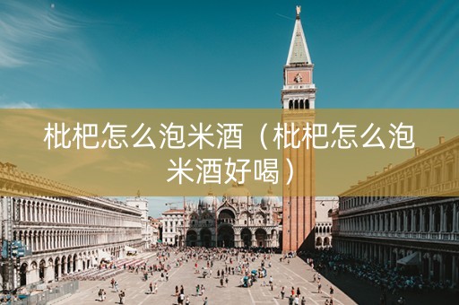 枇杷怎么泡米酒（枇杷怎么泡米酒好喝）