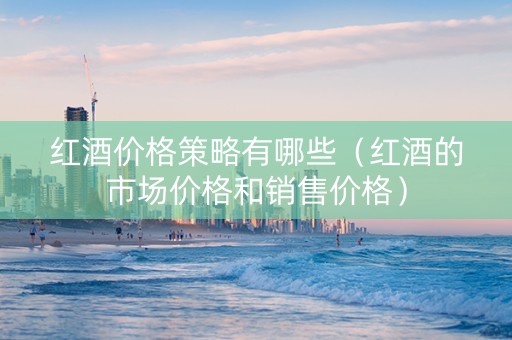 红酒价格策略有哪些（红酒的市场价格和销售价格）