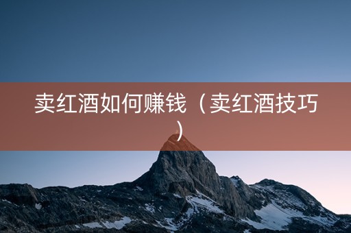 卖红酒如何赚钱（卖红酒技巧）