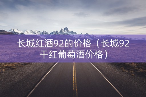 长城红酒92的价格（长城92干红葡萄酒价格）