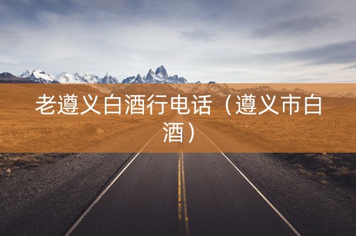 老遵义白酒行电话（遵义市白酒）