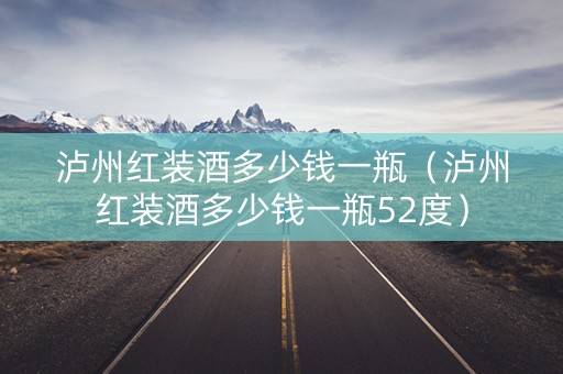 泸州红装酒多少钱一瓶（泸州红装酒多少钱一瓶52度）