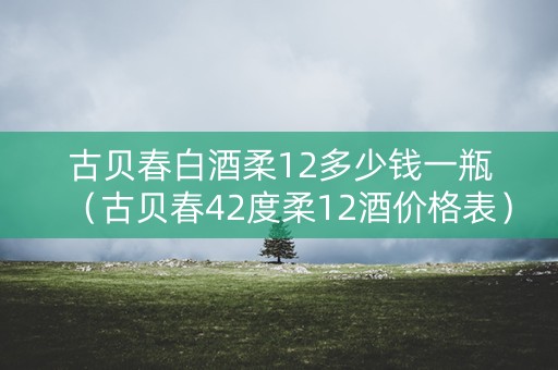古贝春白酒柔12多少钱一瓶（古贝春42度柔12酒价格表）