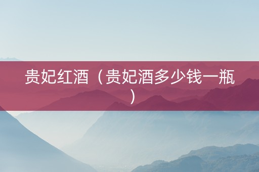 贵妃红酒（贵妃酒多少钱一瓶）