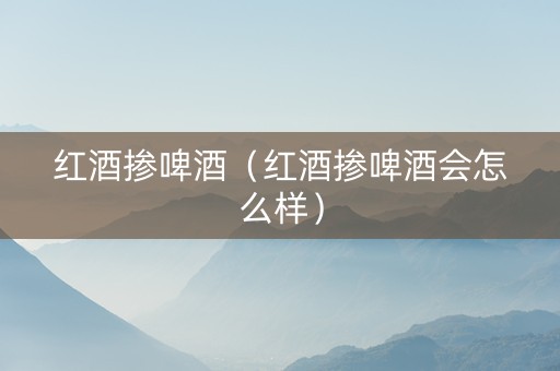 红酒掺啤酒（红酒掺啤酒会怎么样）