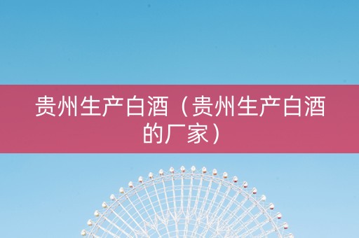 贵州生产白酒（贵州生产白酒的厂家）