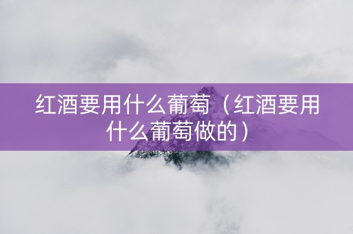 红酒要用什么葡萄（红酒要用什么葡萄做的）