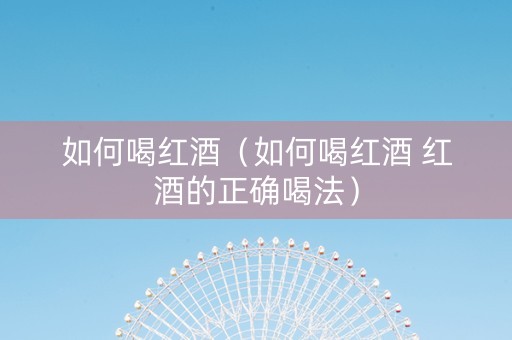 如何喝红酒（如何喝红酒 红酒的正确喝法）