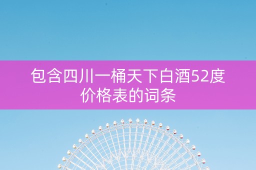 包含四川一桶天下白酒52度价格表的词条