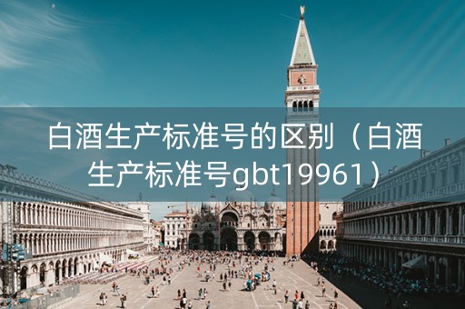 白酒生产标准号的区别（白酒生产标准号gbt19961）