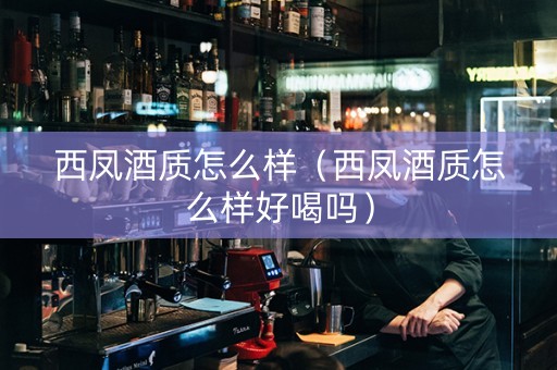 西凤酒质怎么样（西凤酒质怎么样好喝吗）