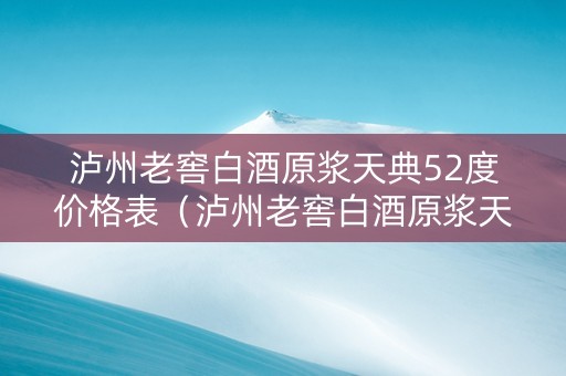 泸州老窖白酒原浆天典52度价格表（泸州老窖白酒原浆天典52度价格表和图片）