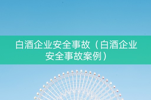 白酒企业安全事故（白酒企业安全事故案例）