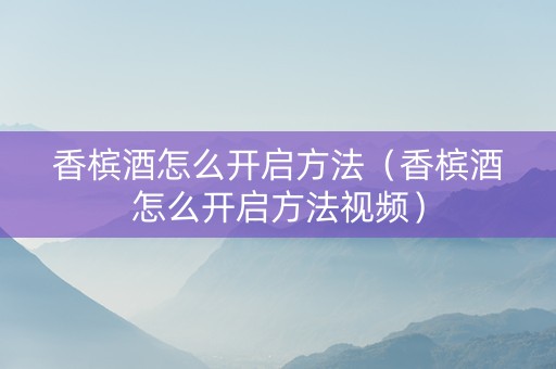 香槟酒怎么开启方法（香槟酒怎么开启方法视频）