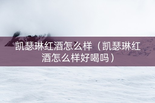 凯瑟琳红酒怎么样（凯瑟琳红酒怎么样好喝吗）