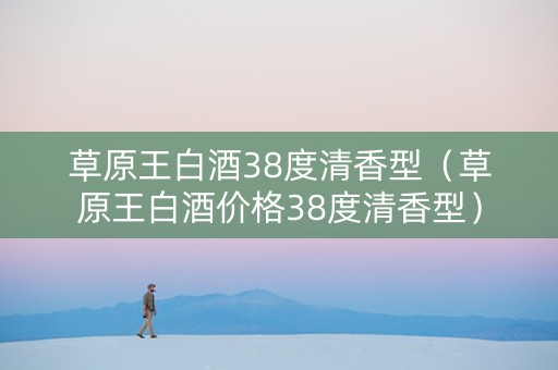 草原王白酒38度清香型（草原王白酒价格38度清香型）