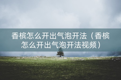 香槟怎么开出气泡开法（香槟怎么开出气泡开法视频）
