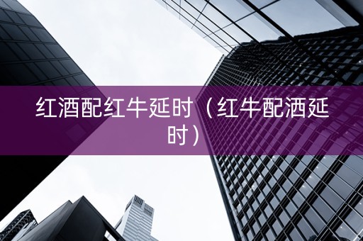 红酒配红牛延时（红牛配洒延时）
