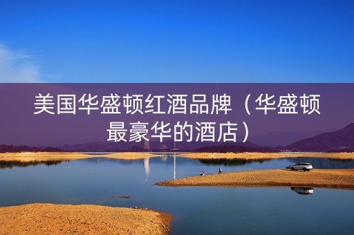 美国华盛顿红酒品牌（华盛顿最豪华的酒店）