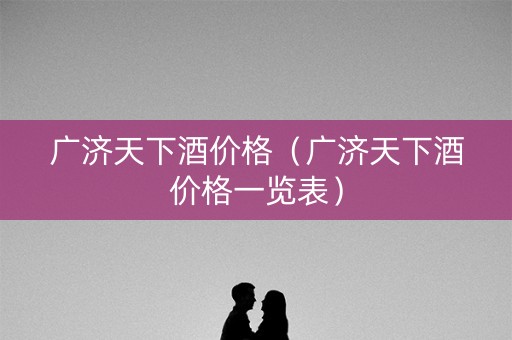 广济天下酒价格（广济天下酒价格一览表）