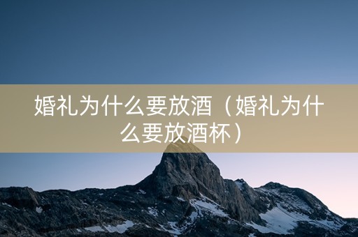 婚礼为什么要放酒（婚礼为什么要放酒杯）
