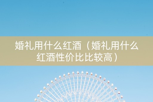 婚礼用什么红酒（婚礼用什么红酒性价比比较高）