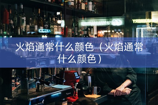 火焰通常什么颜色（火焰通常什么颜色）