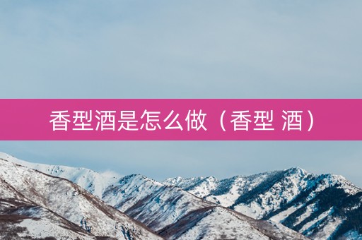 香型酒是怎么做（香型 酒）