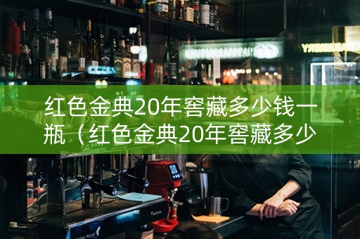 红色金典20年窖藏多少钱一瓶（红色金典20年窖藏多少钱一瓶啊）