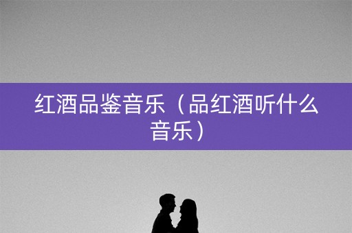 红酒品鉴音乐（品红酒听什么音乐）