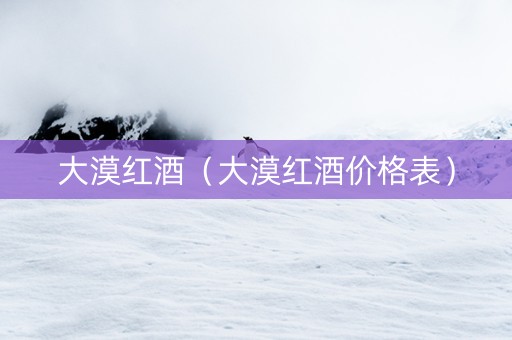 大漠红酒（大漠红酒价格表）