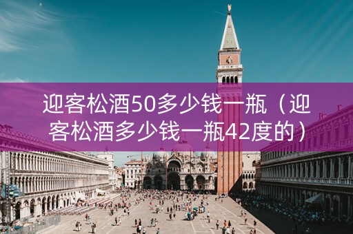 迎客松酒50多少钱一瓶（迎客松酒多少钱一瓶42度的）