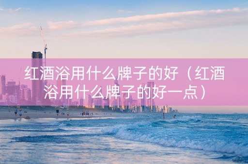 红酒浴用什么牌子的好（红酒浴用什么牌子的好一点）