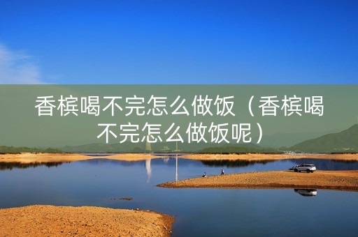 香槟喝不完怎么做饭（香槟喝不完怎么做饭呢）