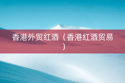 香港外贸红酒（香港红酒贸易）