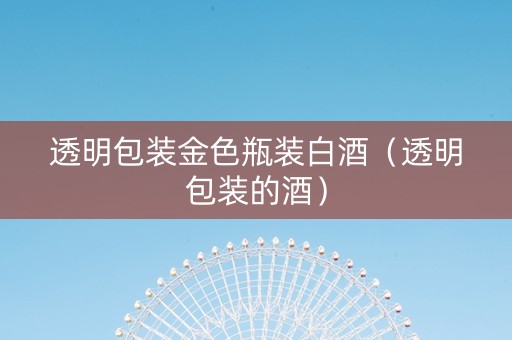透明包装金色瓶装白酒（透明包装的酒）