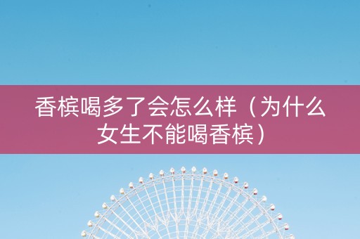 香槟喝多了会怎么样（为什么女生不能喝香槟）