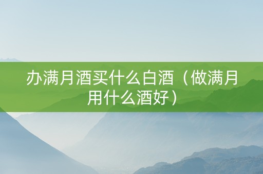 办满月酒买什么白酒（做满月用什么酒好）