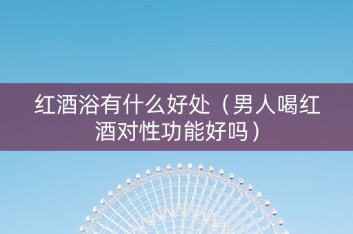 红酒浴有什么好处（男人喝红酒对性功能好吗）