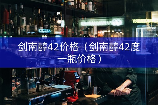 剑南醇42价格（剑南醇42度一瓶价格）