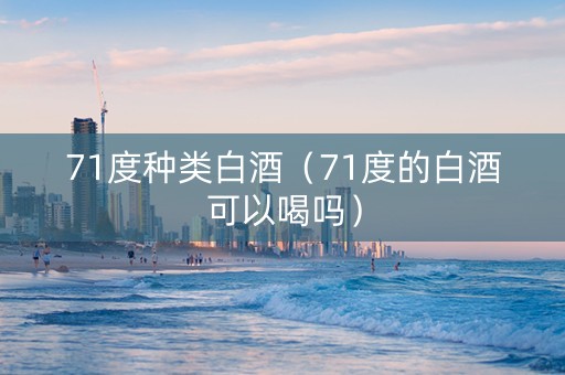 71度种类白酒（71度的白酒可以喝吗）