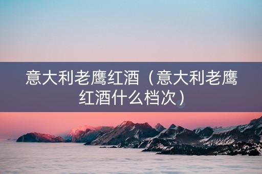 意大利老鹰红酒（意大利老鹰红酒什么档次）