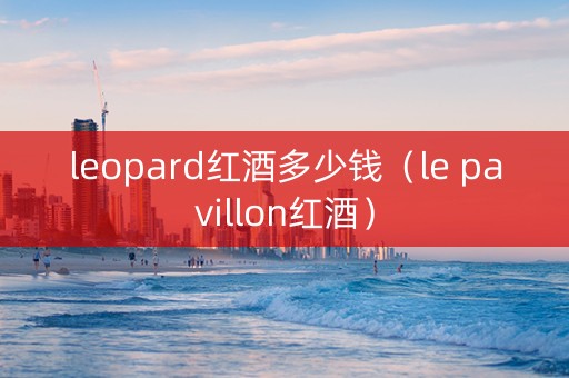 leopard红酒多少钱（le pavillon红酒）