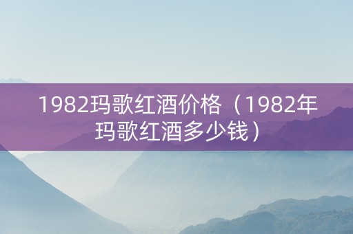 1982玛歌红酒价格（1982年玛歌红酒多少钱）